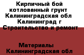 Кирпичный бой, котлованный грунт - Калининградская обл., Калининград г. Строительство и ремонт » Материалы   . Калининградская обл.,Калининград г.